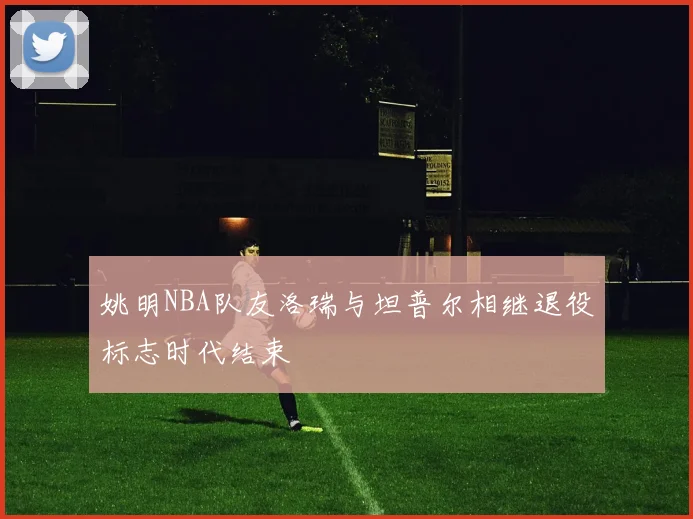 姚明NBA队友洛瑞与坦普尔相继退役标志时代结束