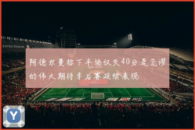 阿德尔曼称下半场仅失40分是荒谬的伟大期待季后赛延续表现