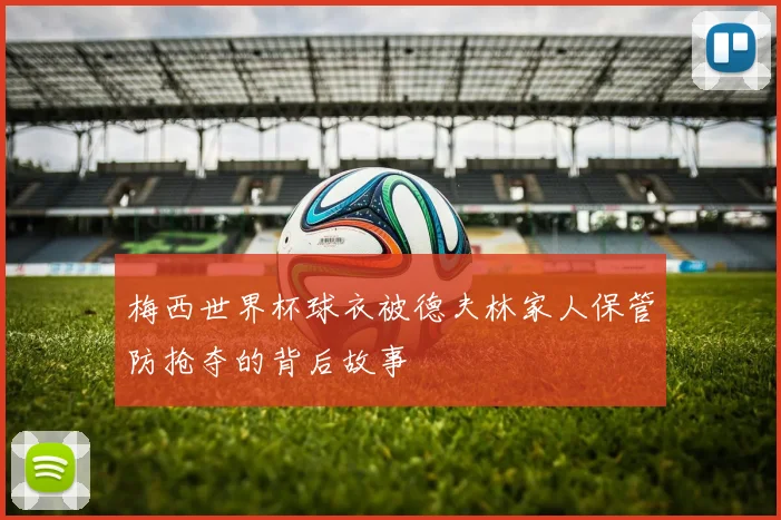 梅西世界杯球衣被德夫林家人保管防抢夺的背后故事