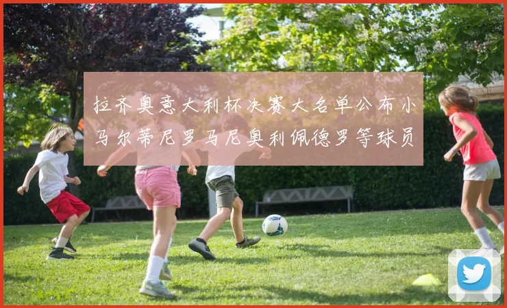 拉齐奥意大利杯决赛大名单公布小马尔蒂尼罗马尼奥利佩德罗等球员入选