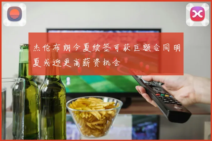 杰伦布朗今夏续签可获巨额合同明夏或迎更高薪资机会
