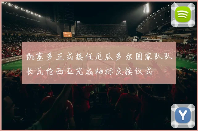 凯塞多正式接任厄瓜多尔国家队队长瓦伦西亚完成袖标交接仪式