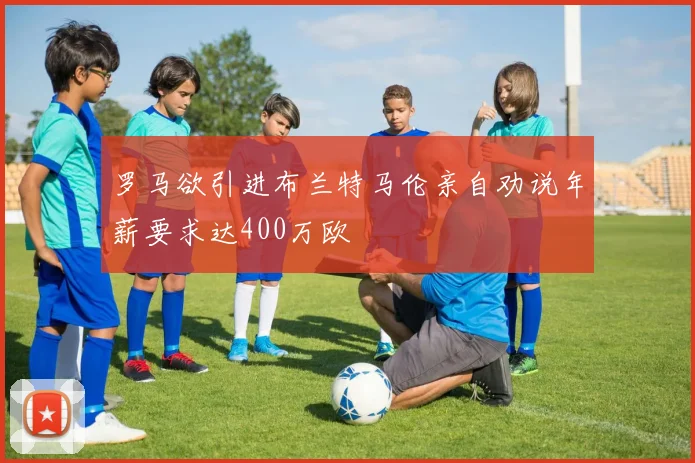 罗马欲引进布兰特马伦亲自劝说年薪要求达400万欧