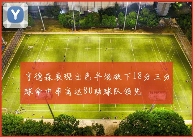 亨德森表现出色半场砍下18分三分球命中率高达80助球队领先