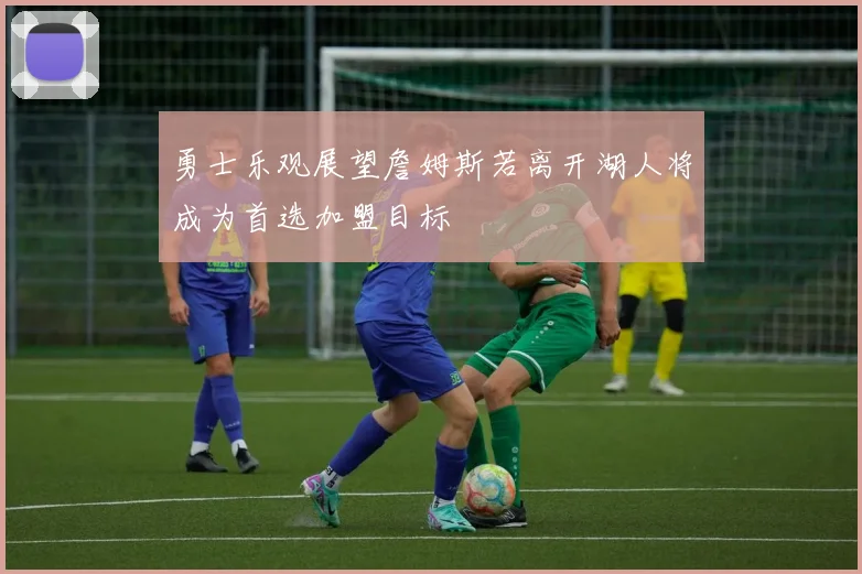 勇士乐观展望詹姆斯若离开湖人将成为首选加盟目标