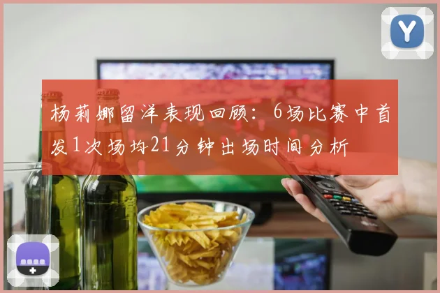杨莉娜留洋表现回顾：6场比赛中首发1次场均21分钟出场时间分析