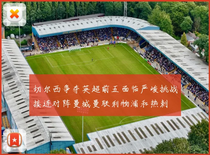 切尔西争夺英超前五面临严峻挑战接连对阵曼城曼联利物浦和热刺