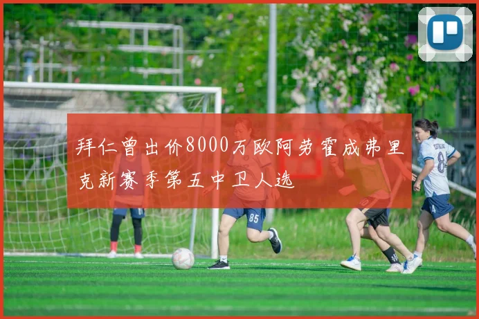 拜仁曾出价8000万欧阿劳霍成弗里克新赛季第五中卫人选