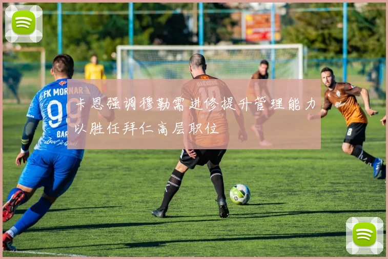 卡恩强调穆勒需进修提升管理能力以胜任拜仁高层职位