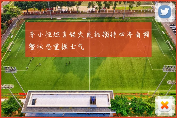 李小恒坦言错失良机期待回济南调整状态重振士气