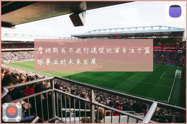 詹姆斯或不进行退役巡演专注于篮球事业的未来发展