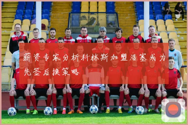 薪资专家分析科林斯加盟活塞或为先签后换策略