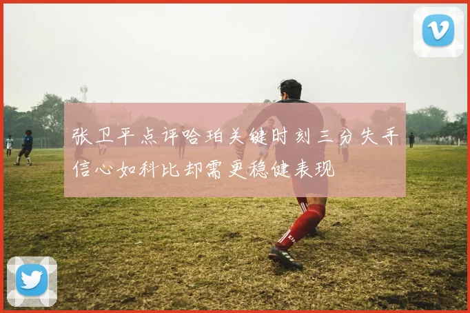张卫平点评哈珀关键时刻三分失手信心如科比却需更稳健表现