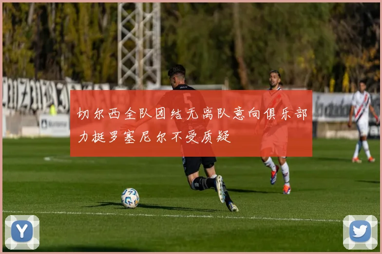 切尔西全队团结无离队意向俱乐部力挺罗塞尼尔不受质疑