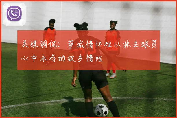 美媒调侃：萨城情怀难以抹去球员心中永存的故乡情结
