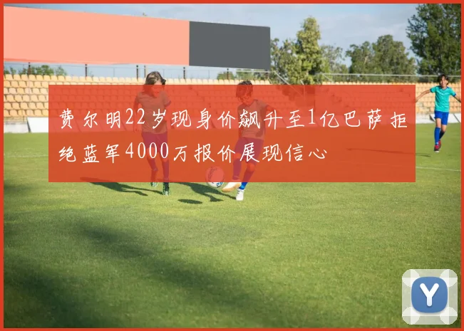 费尔明22岁现身价飙升至1亿巴萨拒绝蓝军4000万报价展现信心