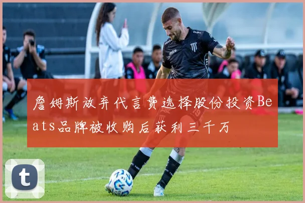 詹姆斯放弃代言费选择股份投资Beats品牌被收购后获利三千万