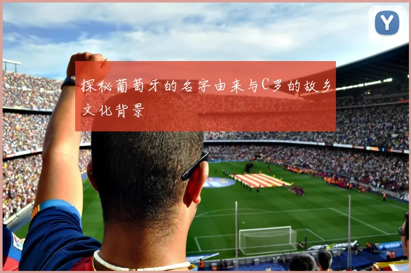 探秘葡萄牙的名字由来与C罗的故乡文化背景