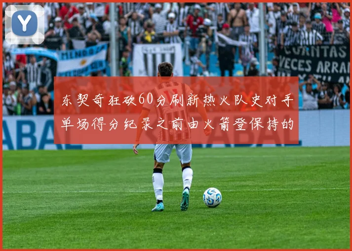 东契奇狂砍60分刷新热火队史对手单场得分纪录之前由火箭登保持的58分被打破