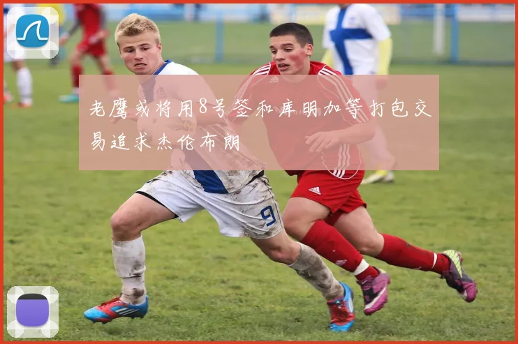 老鹰或将用8号签和库明加等打包交易追求杰伦布朗